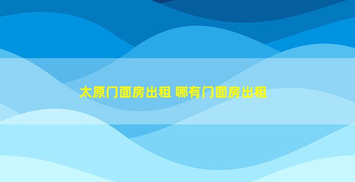 太原门面房出租 哪有门面房出租